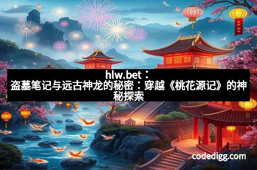 hlw.bet：盗墓笔记与远古神龙的秘密：穿越《桃花源记》的神秘探索