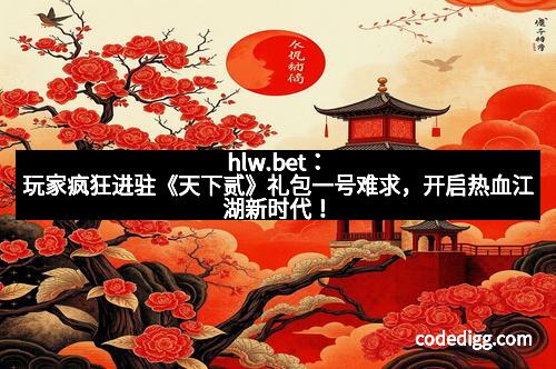 hlw.bet：玩家疯狂进驻《天下贰》礼包一号难求，开启热血江湖新时代！